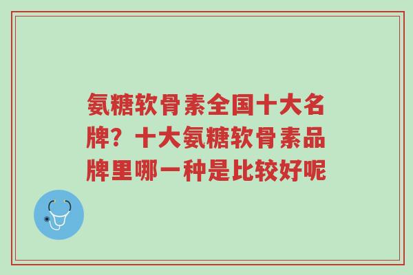 氨糖软骨素全国十大名牌?十大氨糖软骨素品牌里哪一种是比较好呢-第1张图片-超越 氨糖软骨素全国十大名牌?十大氨糖软骨素品牌里哪一种是比较好呢-第1张图片-超越