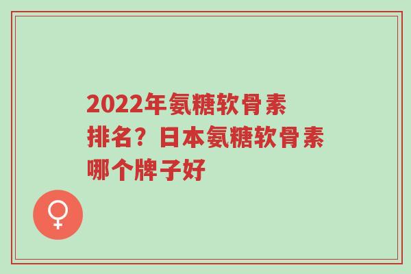 2022年氨糖软骨素排名?日本氨糖软骨素哪个牌子好-第1张图片-超越 2022年氨糖软骨素排名?日本氨糖软骨素哪个牌子好-第1张图片-超越