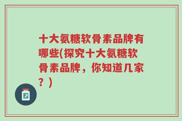 十大氨糖软骨素品牌有哪些(探究十大氨糖软骨素品牌,你知道几家?)-第1张图片-超越 十大氨糖软骨素品牌有哪些(探究十大氨糖软骨素品牌,你知道几家?)-第1张图片-超越