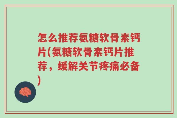 怎么推荐氨糖软骨素钙片(氨糖软骨素钙片推荐,缓解关节疼痛必备)-第1张图片-超越 怎么推荐氨糖软骨素钙片(氨糖软骨素钙片推荐,缓解关节疼痛必备)-第1张图片-超越