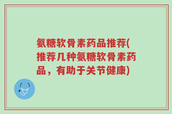 氨糖软骨素药品推荐(推荐几种氨糖软骨素药品,有助于关节健康)-第1张图片-超越 氨糖软骨素药品推荐(推荐几种氨糖软骨素药品,有助于关节健康)-第1张图片-超越