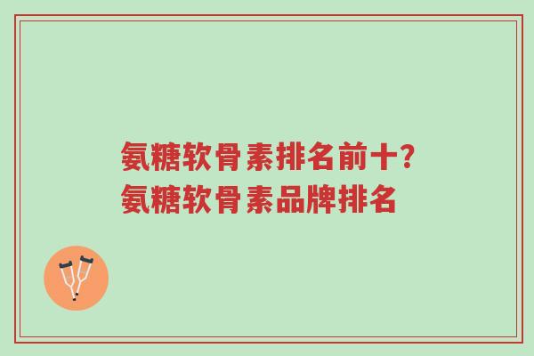 氨糖软骨素排名前十？氨糖软骨素品牌排名-第1张图片-超越