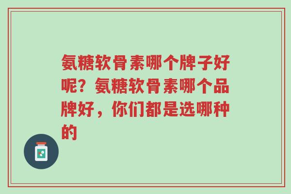 氨糖软骨素哪个牌子好呢?氨糖软骨素哪个品牌好,你们都是选哪种的-第1张图片-超越 氨糖软骨素哪个牌子好呢?氨糖软骨素哪个品牌好,你们都是选哪种的-第1张图片-超越