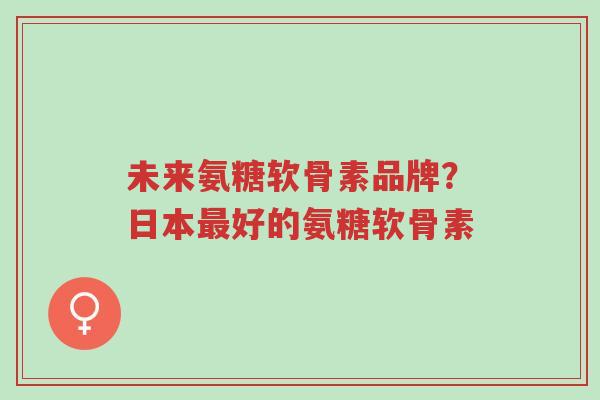 未来氨糖软骨素品牌?日本最好的氨糖软骨素-第1张图片-超越 未来氨糖软骨素品牌?日本最好的氨糖软骨素-第1张图片-超越