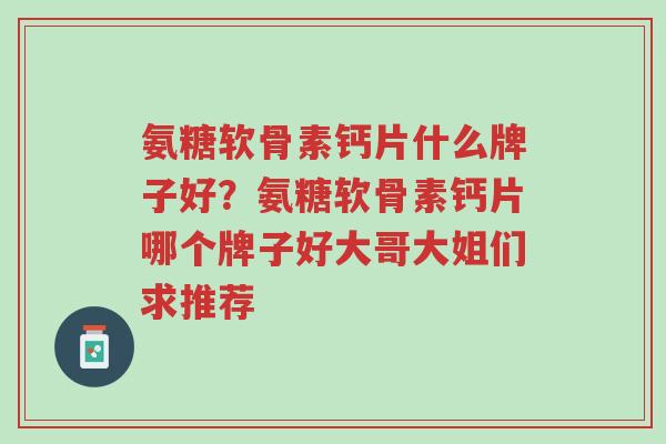 氨糖软骨素钙片什么牌子好?氨糖软骨素钙片哪个牌子好大哥大姐们求推荐-第1张图片-超越 氨糖软骨素钙片什么牌子好?氨糖软骨素钙片哪个牌子好大哥大姐们求推荐-第1张图片-超越