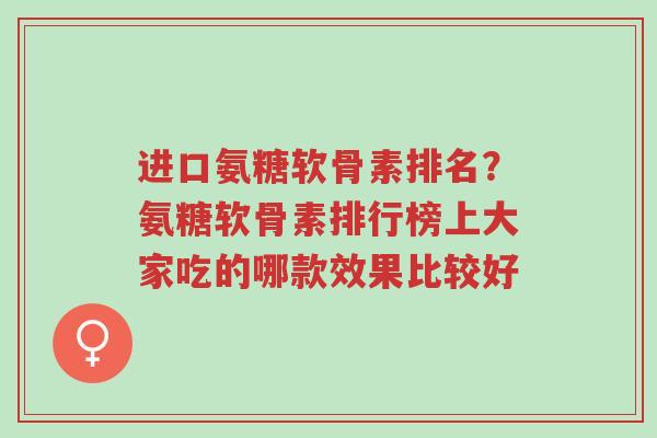 进口氨糖软骨素排名?氨糖软骨素排行榜上大家吃的哪款效果比较好-第1张图片-超越 进口氨糖软骨素排名?氨糖软骨素排行榜上大家吃的哪款效果比较好-第1张图片-超越