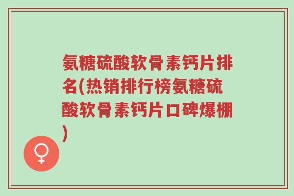 氨糖硫酸软骨素钙片排名(热销排行榜氨糖硫酸软骨素钙片口碑爆棚)-第1张图片-超越 氨糖硫酸软骨素钙片排名(热销排行榜氨糖硫酸软骨素钙片口碑爆棚)-第1张图片-超越