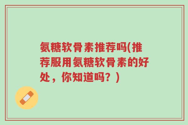 氨糖软骨素推荐吗(推荐服用氨糖软骨素的好处,你知道吗?)-第1张图片-超越 氨糖软骨素推荐吗(推荐服用氨糖软骨素的好处,你知道吗?)-第1张图片-超越