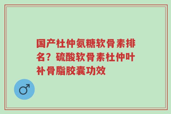 国产杜仲氨糖软骨素排名?硫酸软骨素杜仲叶补骨脂胶囊功效-第1张图片-超越 国产杜仲氨糖软骨素排名?硫酸软骨素杜仲叶补骨脂胶囊功效-第1张图片-超越