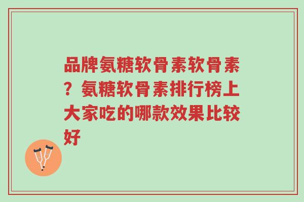 品牌氨糖软骨素软骨素?氨糖软骨素排行榜上大家吃的哪款效果比较好-第1张图片-超越 品牌氨糖软骨素软骨素?氨糖软骨素排行榜上大家吃的哪款效果比较好-第1张图片-超越