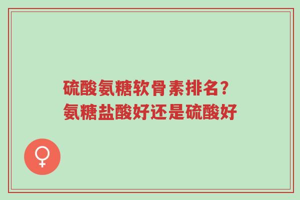 硫酸氨糖软骨素排名?氨糖盐酸好还是硫酸好-第1张图片-超越 硫酸氨糖软骨素排名?氨糖盐酸好还是硫酸好-第1张图片-超越