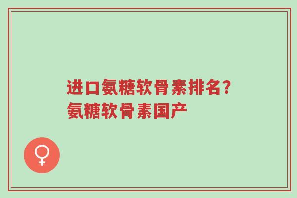 进口氨糖软骨素排名?氨糖软骨素国产-第1张图片-超越 进口氨糖软骨素排名?氨糖软骨素国产-第1张图片-超越