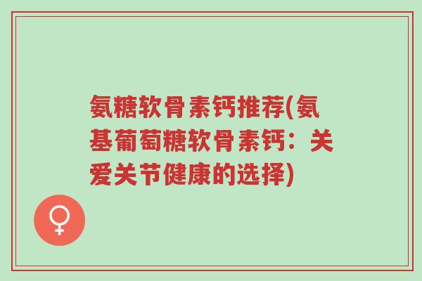 氨糖软骨素钙推荐(氨基葡萄糖软骨素钙:关爱关节健康的选择)-第1张图片-超越 氨糖软骨素钙推荐(氨基葡萄糖软骨素钙:关爱关节健康的选择)-第1张图片-超越