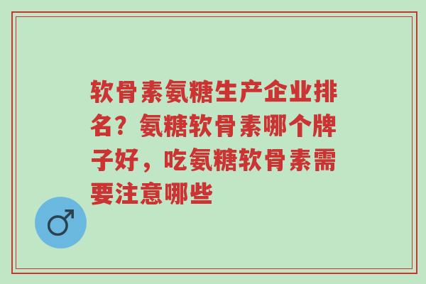 软骨素氨糖生产企业排名？氨糖软骨素哪个牌子好，吃氨糖软骨素需要注意哪些-第1张图片-超越