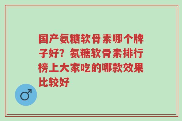 国产氨糖软骨素哪个牌子好？氨糖软骨素排行榜上大家吃的哪款效果比较好-第1张图片-超越