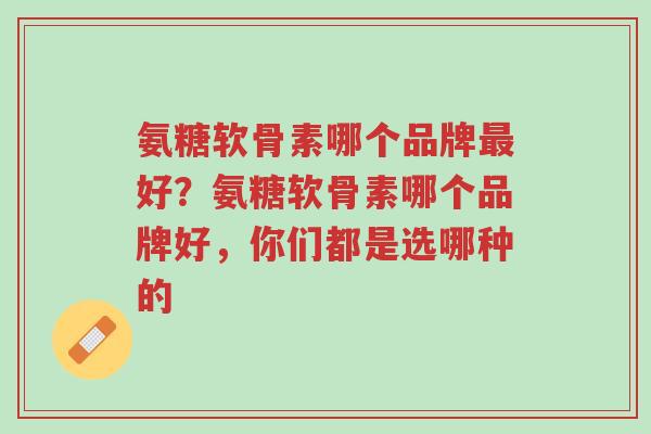 氨糖软骨素哪个品牌最好?氨糖软骨素哪个品牌好,你们都是选哪种的-第1张图片-超越 氨糖软骨素哪个品牌最好?氨糖软骨素哪个品牌好,你们都是选哪种的-第1张图片-超越