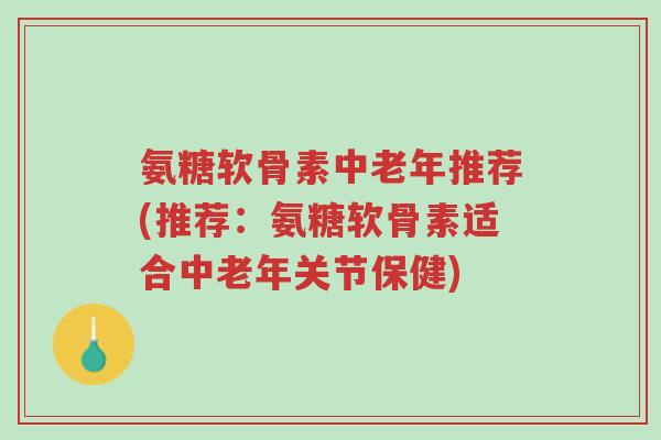 氨糖软骨素中老年推荐(推荐：氨糖软骨素适合中老年关节保健)-第1张图片-超越