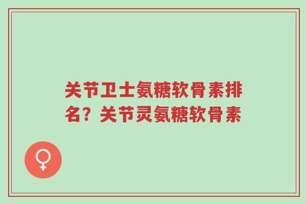 关节卫士氨糖软骨素排名?关节灵氨糖软骨素-第1张图片-超越 关节卫士氨糖软骨素排名?关节灵氨糖软骨素-第1张图片-超越