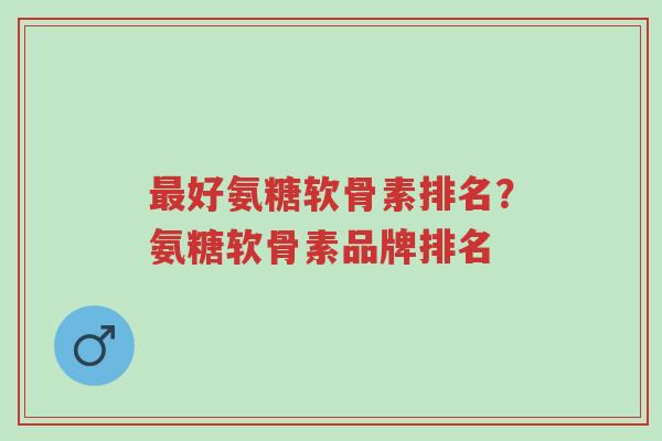 最好氨糖软骨素排名?氨糖软骨素品牌排名-第1张图片-超越 最好氨糖软骨素排名?氨糖软骨素品牌排名-第1张图片-超越
