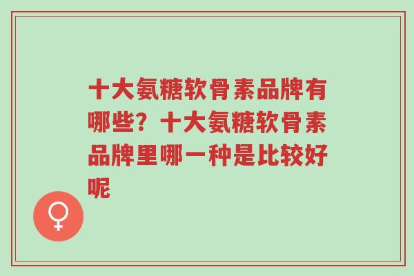 十大氨糖软骨素品牌有哪些?十大氨糖软骨素品牌里哪一种是比较好呢-第1张图片-超越 十大氨糖软骨素品牌有哪些?十大氨糖软骨素品牌里哪一种是比较好呢-第1张图片-超越