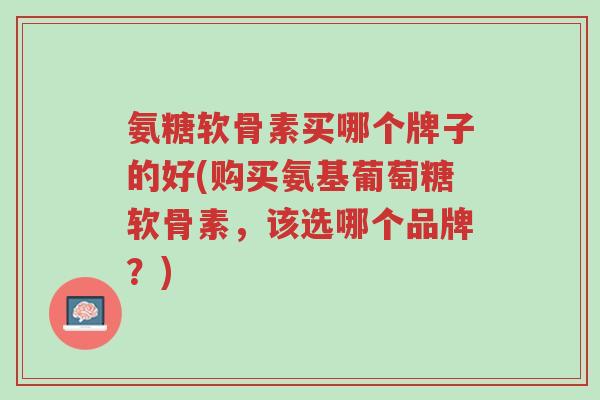 氨糖软骨素买哪个牌子的好(购买氨基葡萄糖软骨素,该选哪个品牌?)-第1张图片-超越 氨糖软骨素买哪个牌子的好(购买氨基葡萄糖软骨素,该选哪个品牌?)-第1张图片-超越