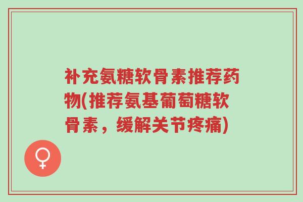 补充氨糖软骨素推荐药物(推荐氨基葡萄糖软骨素,缓解关节疼痛)-第1张图片-超越 补充氨糖软骨素推荐药物(推荐氨基葡萄糖软骨素,缓解关节疼痛)-第1张图片-超越