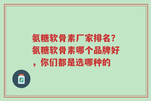 氨糖软骨素厂家排名？氨糖软骨素哪个品牌好，你们都是选哪种的-第1张图片-超越