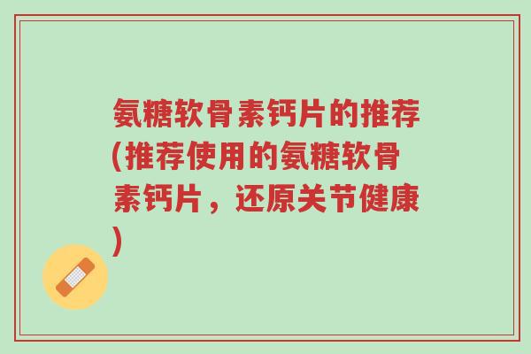 氨糖软骨素钙片的推荐(推荐使用的氨糖软骨素钙片,还原关节健康)-第1张图片-超越 氨糖软骨素钙片的推荐(推荐使用的氨糖软骨素钙片,还原关节健康)-第1张图片-超越