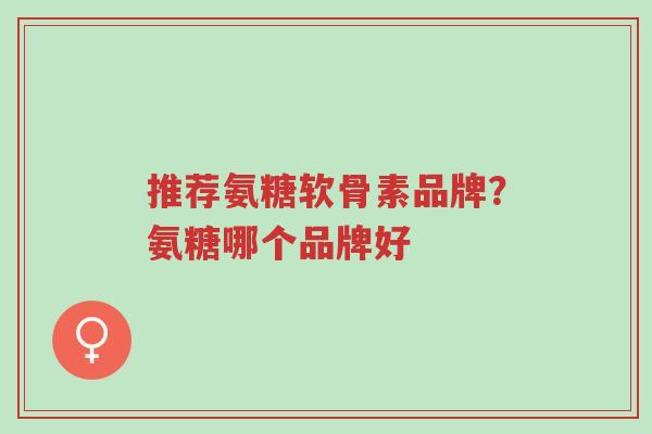 推荐氨糖软骨素品牌？氨糖哪个品牌好-第1张图片-超越