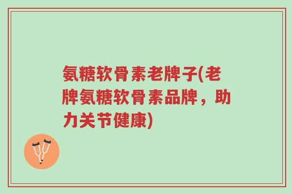 氨糖软骨素老牌子(老牌氨糖软骨素品牌，助力关节健康)-第1张图片-超越