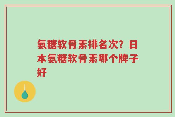 氨糖软骨素排名次?日本氨糖软骨素哪个牌子好-第1张图片-超越 氨糖软骨素排名次?日本氨糖软骨素哪个牌子好-第1张图片-超越
