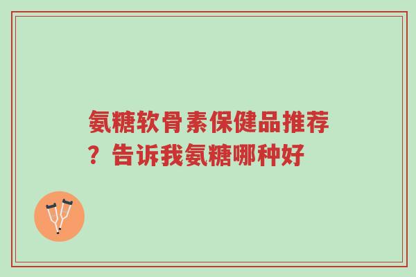 氨糖软骨素保健品推荐？告诉我氨糖哪种好-第1张图片-超越