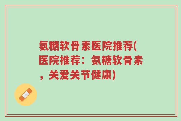 氨糖软骨素医院推荐(医院推荐:氨糖软骨素,关爱关节健康)-第1张图片-超越 氨糖软骨素医院推荐(医院推荐:氨糖软骨素,关爱关节健康)-第1张图片-超越