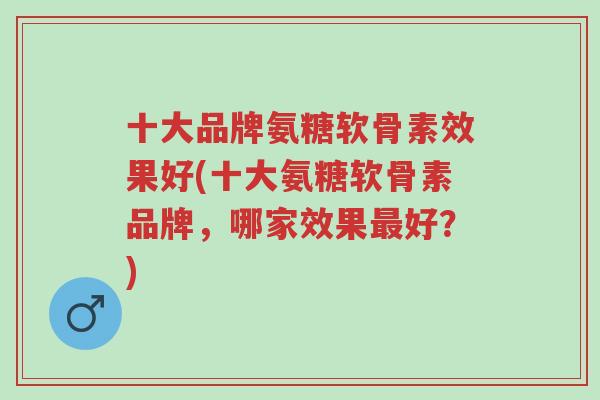 十大品牌氨糖软骨素效果好(十大氨糖软骨素品牌,哪家效果最好?)-第1张图片-超越 十大品牌氨糖软骨素效果好(十大氨糖软骨素品牌,哪家效果最好?)-第1张图片-超越