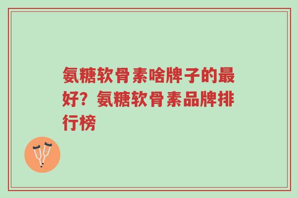 氨糖软骨素啥牌子的最好?氨糖软骨素品牌排行榜-第1张图片-超越 氨糖软骨素啥牌子的最好?氨糖软骨素品牌排行榜-第1张图片-超越