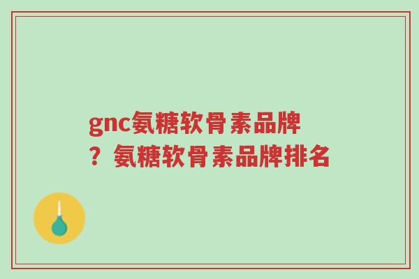 gnc氨糖软骨素品牌?氨糖软骨素品牌排名-第1张图片-超越 gnc氨糖软骨素品牌?氨糖软骨素品牌排名-第1张图片-超越