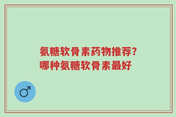 氨糖软骨素药物推荐?哪种氨糖软骨素最好-第1张图片-超越 氨糖软骨素药物推荐?哪种氨糖软骨素最好-第1张图片-超越