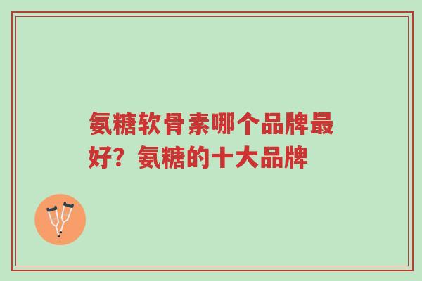 氨糖软骨素哪个品牌最好？氨糖的十大品牌-第1张图片-超越