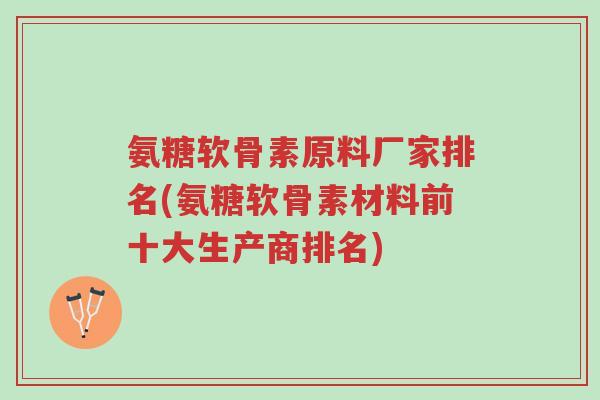 氨糖软骨素原料厂家排名(氨糖软骨素材料前十大生产商排名)-第1张图片-超越 氨糖软骨素原料厂家排名(氨糖软骨素材料前十大生产商排名)-第1张图片-超越