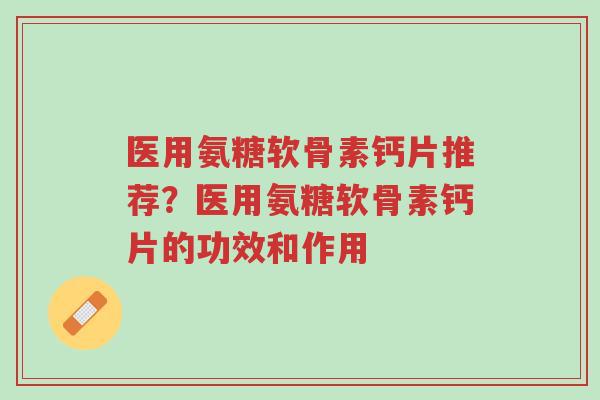 医用氨糖软骨素钙片推荐?医用氨糖软骨素钙片的功效和作用-第1张图片-超越 医用氨糖软骨素钙片推荐?医用氨糖软骨素钙片的功效和作用-第1张图片-超越