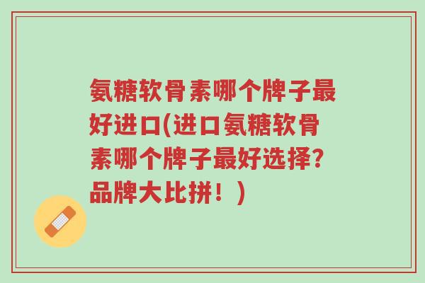 氨糖软骨素哪个牌子最好进口(进口氨糖软骨素哪个牌子最好选择?品牌大比拼!)-第1张图片-超越 氨糖软骨素哪个牌子最好进口(进口氨糖软骨素哪个牌子最好选择?品牌大比拼!)-第1张图片-超越