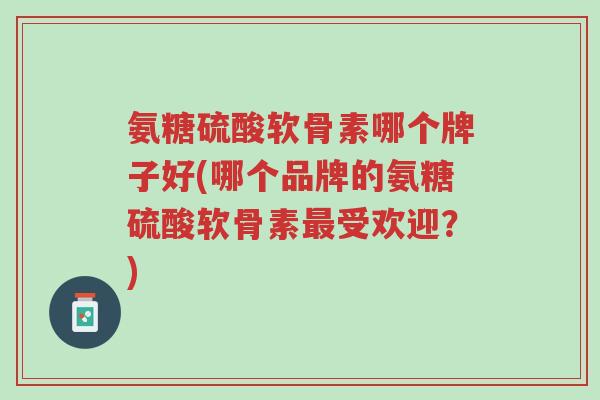 氨糖硫酸软骨素哪个牌子好(哪个品牌的氨糖硫酸软骨素最受欢迎？)-第1张图片-超越