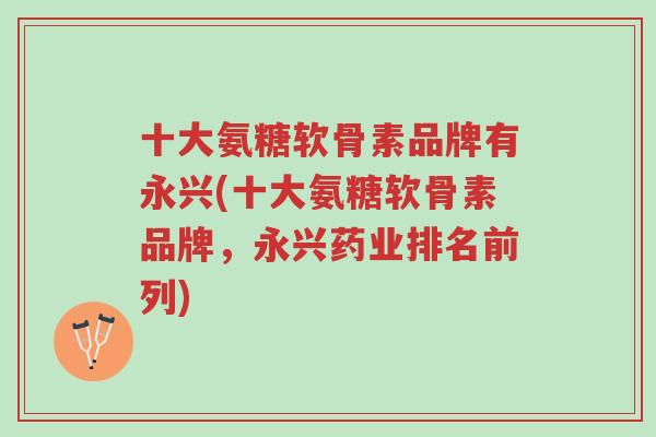 十大氨糖软骨素品牌有永兴(十大氨糖软骨素品牌,永兴药业排名前列)-第1张图片-超越 十大氨糖软骨素品牌有永兴(十大氨糖软骨素品牌,永兴药业排名前列)-第1张图片-超越
