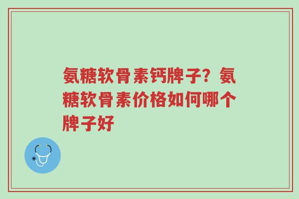 氨糖软骨素钙牌子?氨糖软骨素价格如何哪个牌子好-第1张图片-超越 氨糖软骨素钙牌子?氨糖软骨素价格如何哪个牌子好-第1张图片-超越