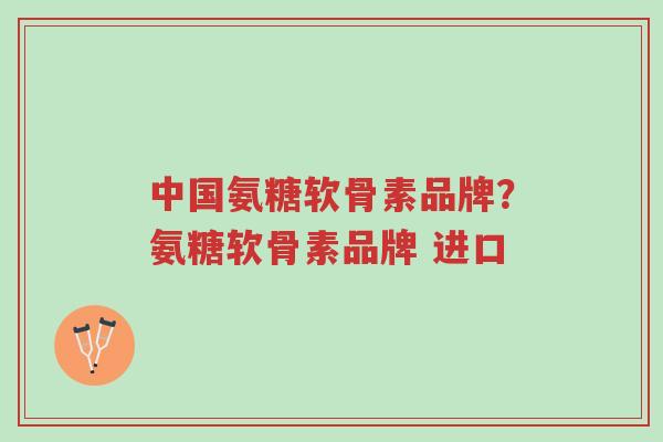 中国氨糖软骨素品牌?氨糖软骨素品牌 进口-第1张图片-超越 中国氨糖软骨素品牌?氨糖软骨素品牌 进口-第1张图片-超越