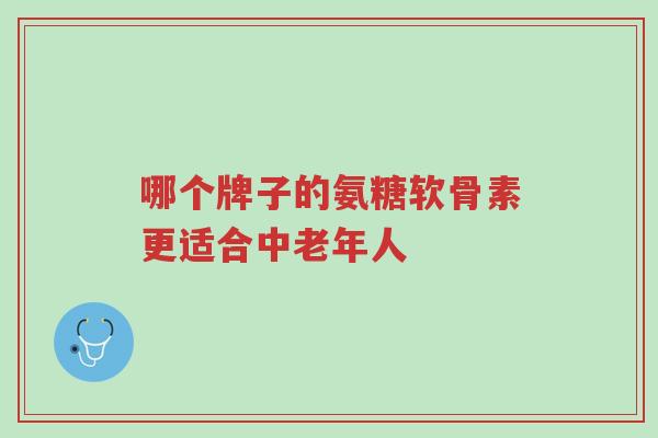 哪个牌子的氨糖软骨素更适合中老年人-第1张图片-超越 哪个牌子的氨糖软骨素更适合中老年人-第1张图片-超越