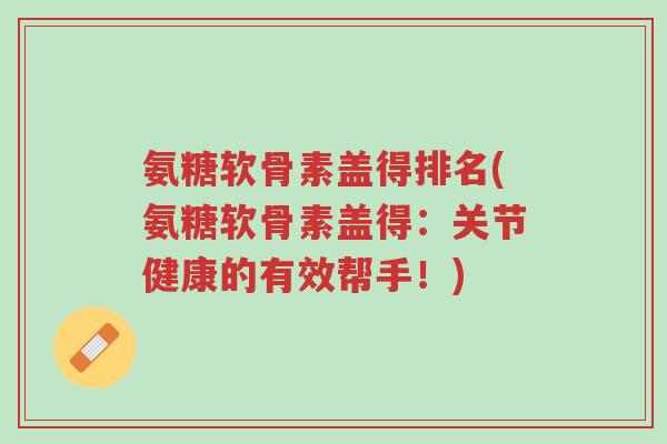 氨糖软骨素盖得排名(氨糖软骨素盖得:关节健康的有效帮手!)-第1张图片-超越 氨糖软骨素盖得排名(氨糖软骨素盖得:关节健康的有效帮手!)-第1张图片-超越