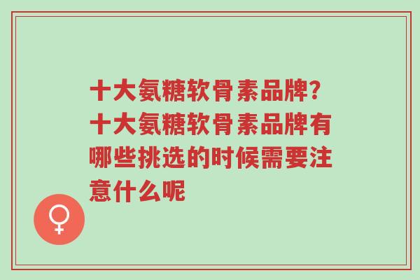 十大氨糖软骨素品牌?十大氨糖软骨素品牌有哪些挑选的时候需要注意什么呢-第1张图片-超越 十大氨糖软骨素品牌?十大氨糖软骨素品牌有哪些挑选的时候需要注意什么呢-第1张图片-超越