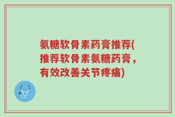 氨糖软骨素药膏推荐(推荐软骨素氨糖药膏,有效改善关节疼痛)-第1张图片-超越 氨糖软骨素药膏推荐(推荐软骨素氨糖药膏,有效改善关节疼痛)-第1张图片-超越