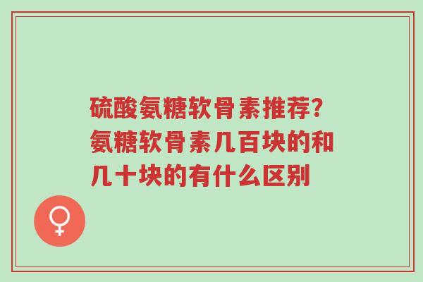 硫酸氨糖软骨素推荐?氨糖软骨素几百块的和几十块的有什么区别-第1张图片-超越 硫酸氨糖软骨素推荐?氨糖软骨素几百块的和几十块的有什么区别-第1张图片-超越
